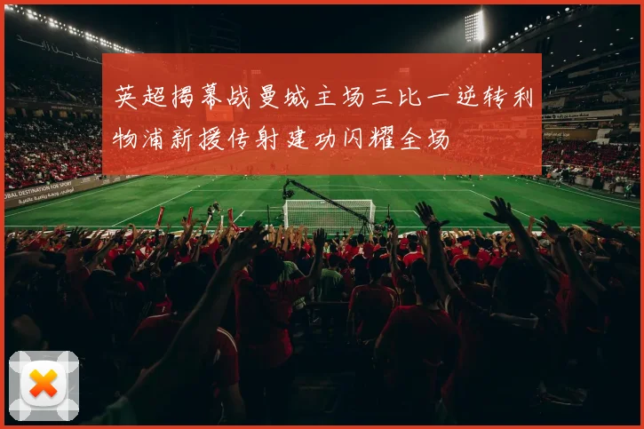 英超揭幕战曼城主场三比一逆转利物浦新援传射建功闪耀全场