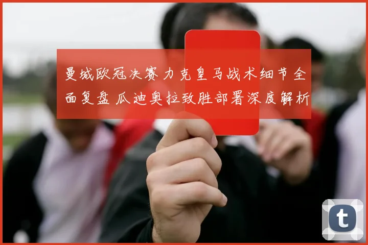 曼城欧冠决赛力克皇马战术细节全面复盘 瓜迪奥拉致胜部署深度解析