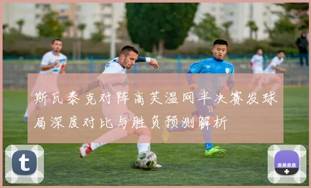 斯瓦泰克对阵高芙温网半决赛发球局深度对比与胜负预测解析