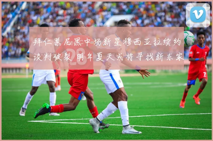 拜仁慕尼黑中场新星穆西亚拉续约谈判破裂 明年夏天或将寻找新东家