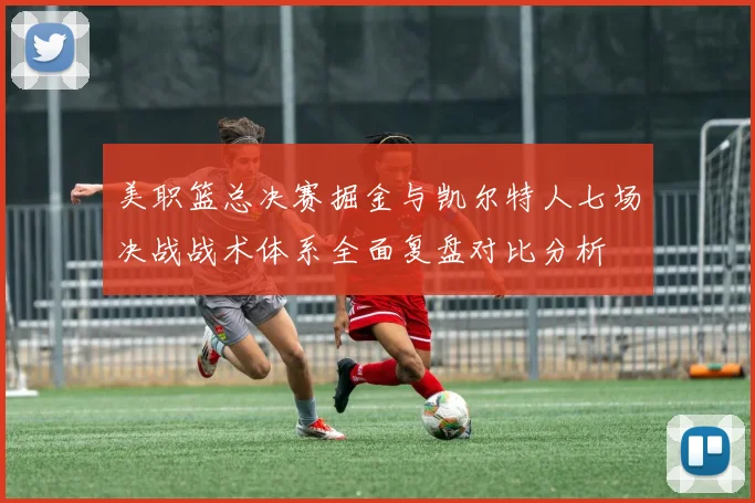 美职篮总决赛掘金与凯尔特人七场决战战术体系全面复盘对比分析