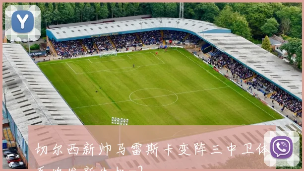 切尔西新帅马雷斯卡变阵三中卫体系焕发新生机