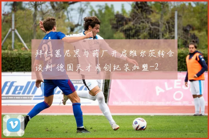 拜仁慕尼黑与药厂开启维尔茨转会谈判 德国天才或创纪录加盟