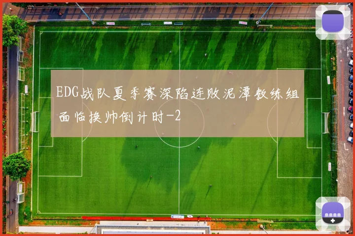 EDG战队夏季赛深陷连败泥潭教练组面临换帅倒计时