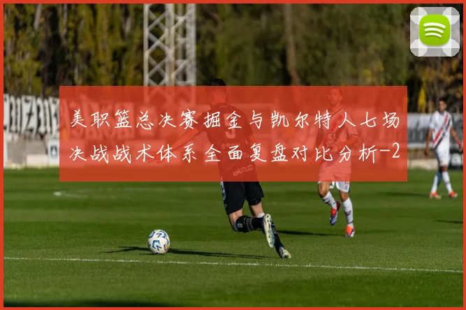 美职篮总决赛掘金与凯尔特人七场决战战术体系全面复盘对比分析