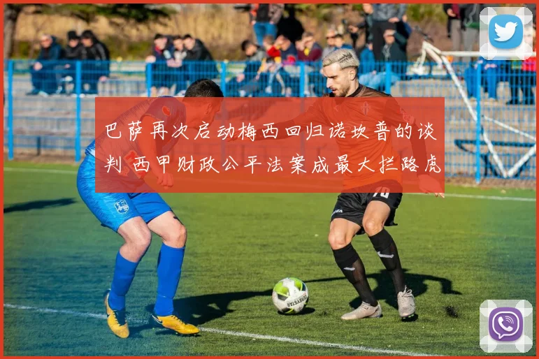 巴萨再次启动梅西回归诺坎普的谈判 西甲财政公平法案成最大拦路虎