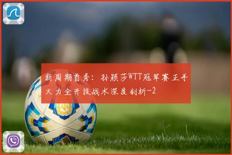 新周期首秀：孙颖莎WTT冠军赛正手火力全开技战术深度剖析