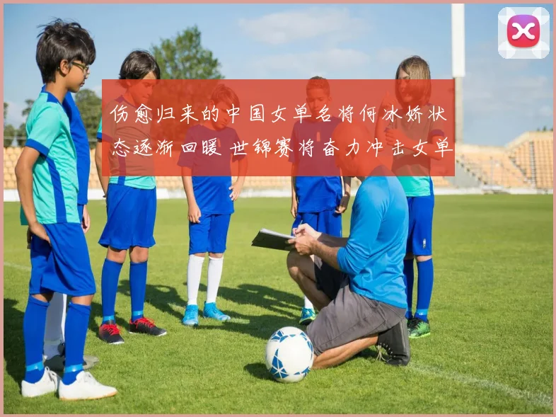 伤愈归来的中国女单名将何冰娇状态逐渐回暖 世锦赛将奋力冲击女单决赛创造佳绩