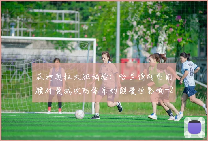 瓜迪奥拉大胆试验:哈兰德转型前腰对曼城攻防体系的颠覆性影响