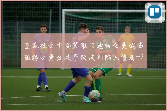 皇家社会中场苏维门迪转会曼城遇阻转会费分歧导致谈判陷入僵局
