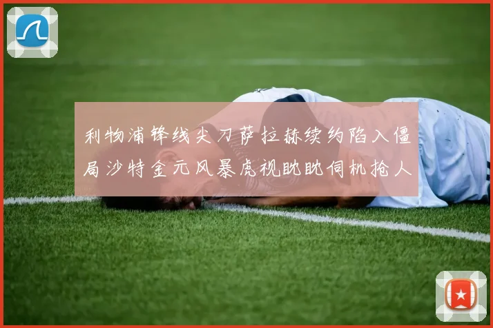 利物浦锋线尖刀萨拉赫续约陷入僵局沙特金元风暴虎视眈眈伺机抢人
