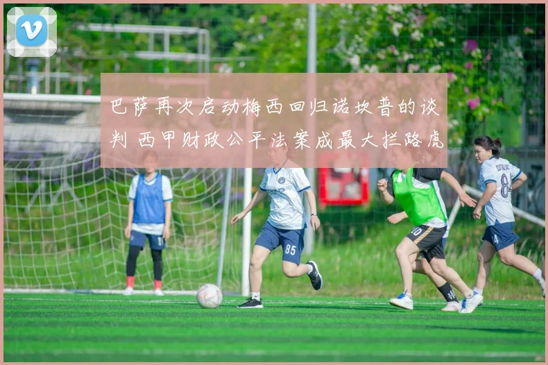 巴萨再次启动梅西回归诺坎普的谈判 西甲财政公平法案成最大拦路虎
