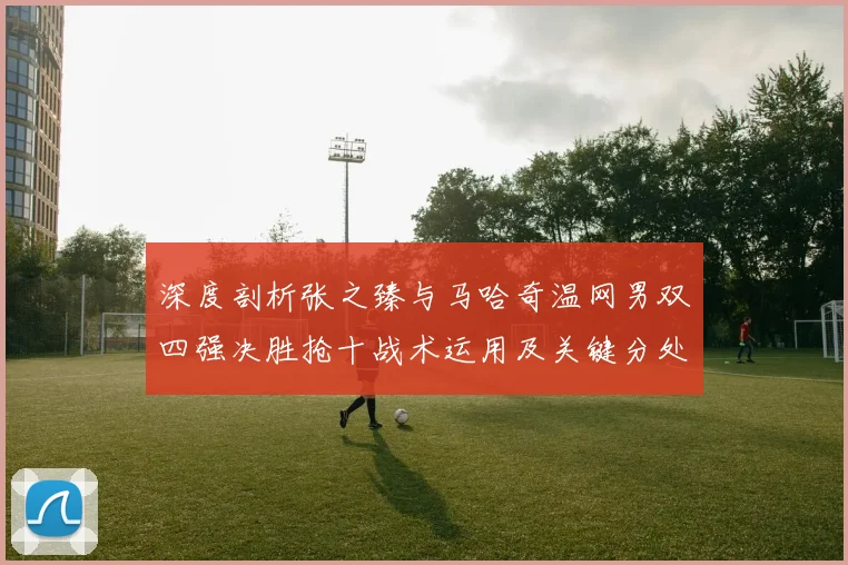 深度剖析张之臻与马哈奇温网男双四强决胜抢十战术运用及关键分处理