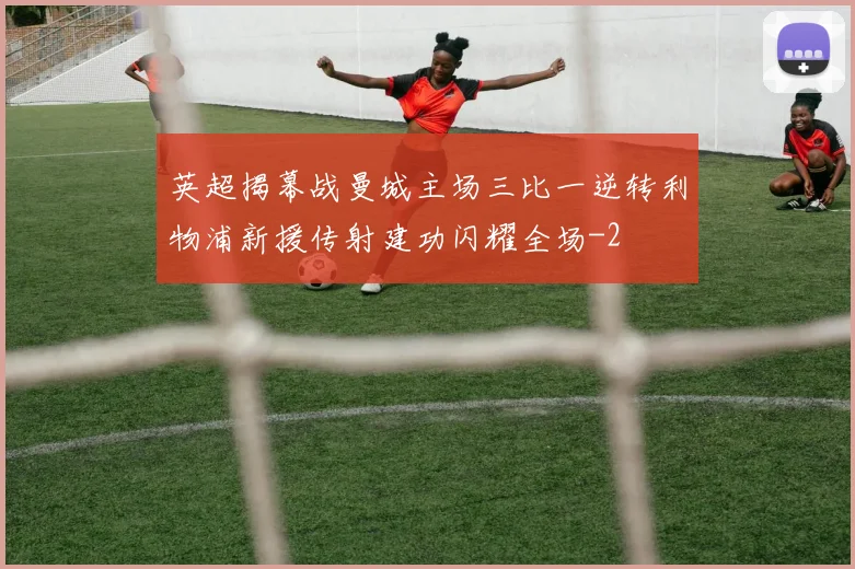 英超揭幕战曼城主场三比一逆转利物浦新援传射建功闪耀全场