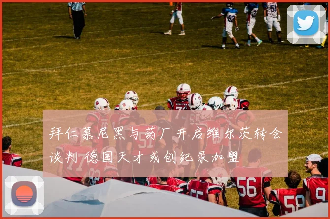 拜仁慕尼黑与药厂开启维尔茨转会谈判 德国天才或创纪录加盟