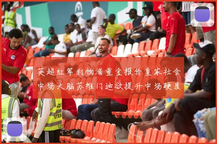 英超红军利物浦重金报价皇家社会中场大脑苏维门迪欲提升中场硬度