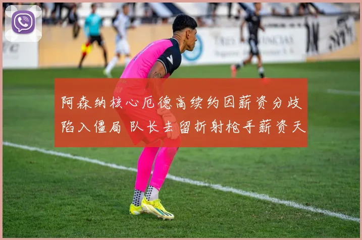阿森纳核心厄德高续约因薪资分歧陷入僵局 队长去留折射枪手薪资天花板与争冠雄心的激烈冲撞 更衣室暗流涌动 未来走向牵动英超格局