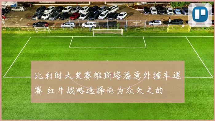 比利时大奖赛维斯塔潘意外撞车退赛 红牛战略选择沦为众矢之的