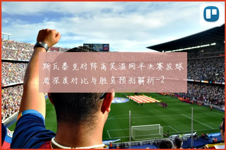 斯瓦泰克对阵高芙温网半决赛发球局深度对比与胜负预测解析