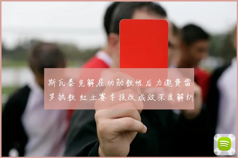斯瓦泰克解雇功勋教练后力邀费雷罗执教 红土赛季技改成效深度解析